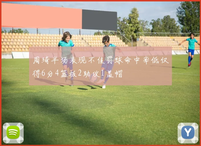 周琦半场表现不佳罚球命中率低仅得6分4篮板2助攻1盖帽