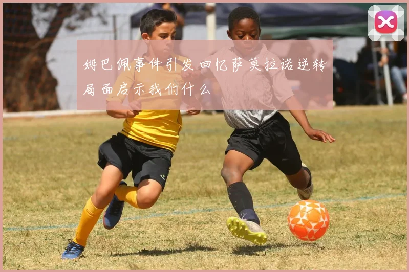 姆巴佩事件引发回忆萨莫拉诺逆转局面启示我们什么
