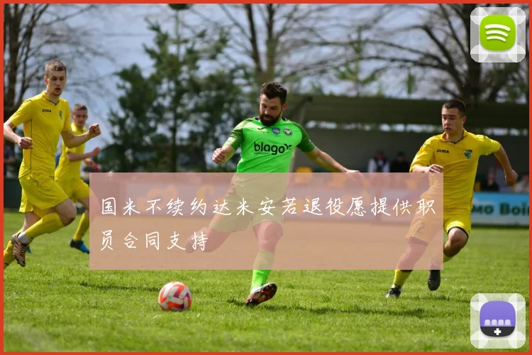 国米不续约达米安若退役愿提供职员合同支持