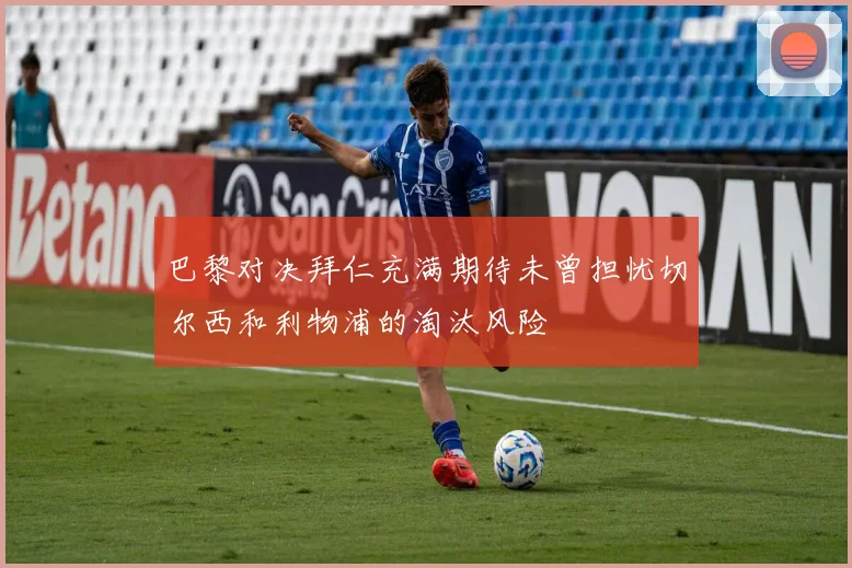 巴黎对决拜仁充满期待未曾担忧切尔西和利物浦的淘汰风险