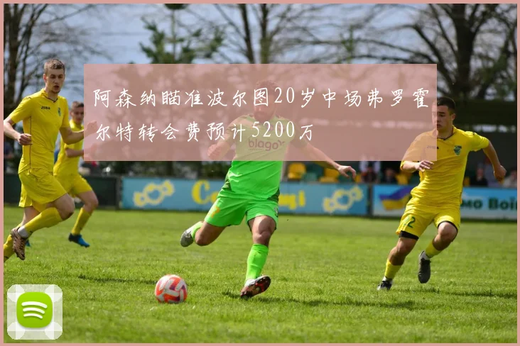 阿森纳瞄准波尔图20岁中场弗罗霍尔特转会费预计5200万