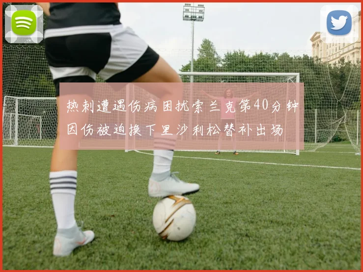 热刺遭遇伤病困扰索兰克第40分钟因伤被迫换下里沙利松替补出场