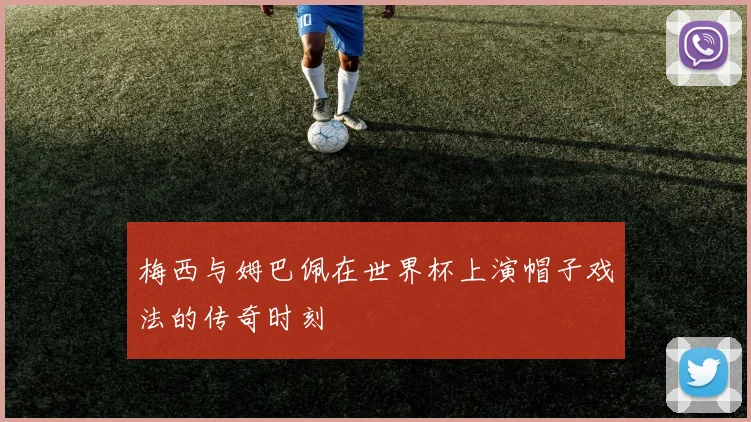 梅西与姆巴佩在世界杯上演帽子戏法的传奇时刻