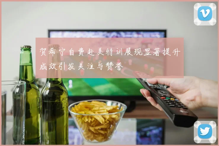 贺希宁自费赴美特训展现显著提升成效引发关注与赞誉