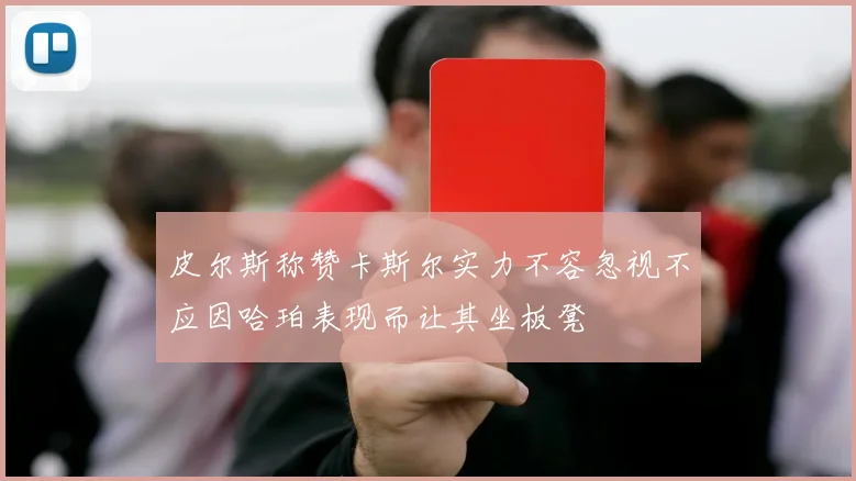 皮尔斯称赞卡斯尔实力不容忽视不应因哈珀表现而让其坐板凳