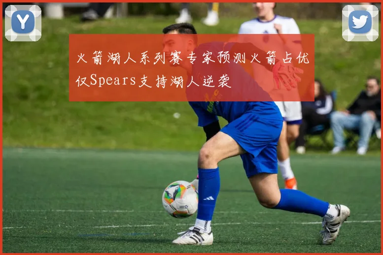 火箭湖人系列赛专家预测火箭占优仅Spears支持湖人逆袭