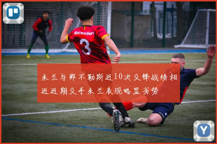 米兰与那不勒斯近10次交锋战绩相近近期交手米兰表现略显劣势