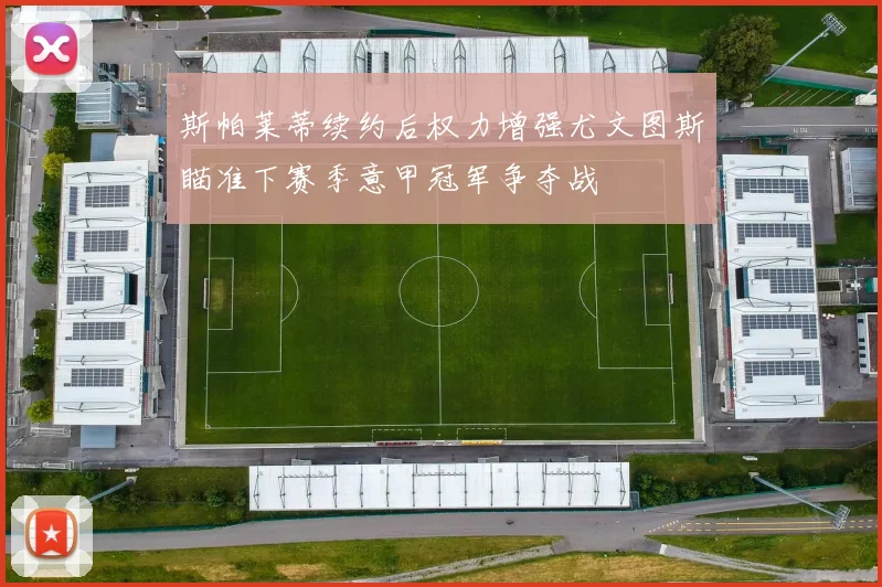 斯帕莱蒂续约后权力增强尤文图斯瞄准下赛季意甲冠军争夺战