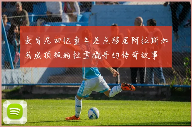 麦肯尼回忆童年差点移居阿拉斯加或成顶级狗拉雪橇手的传奇故事