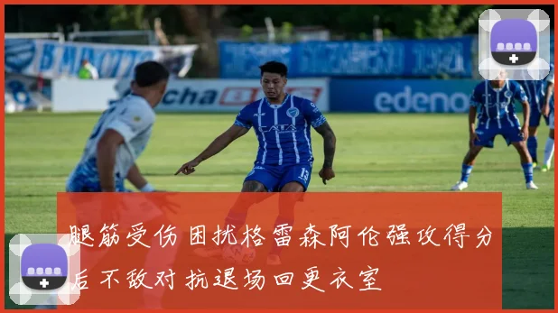 腿筋受伤困扰格雷森阿伦强攻得分后不敌对抗退场回更衣室