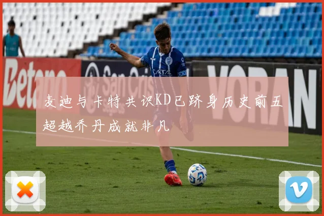 麦迪与卡特共识KD已跻身历史前五超越乔丹成就非凡