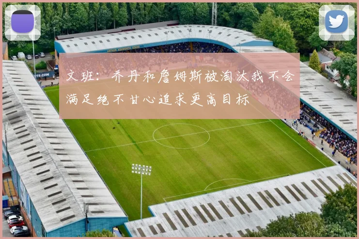 文班：乔丹和詹姆斯被淘汰我不会满足绝不甘心追求更高目标
