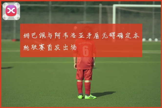 姆巴佩与阿韦洛亚矛盾无碍确定本轮联赛首发出场
