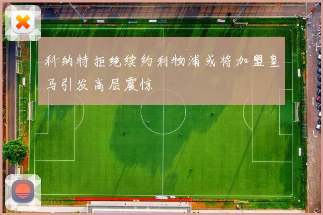 科纳特拒绝续约利物浦或将加盟皇马引发高层震惊