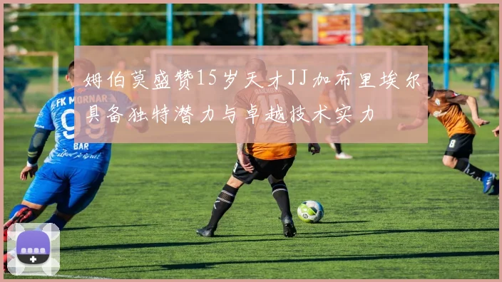 姆伯莫盛赞15岁天才JJ加布里埃尔具备独特潜力与卓越技术实力