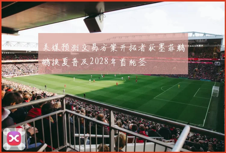 美媒预测交易方案开拓者获墨菲鹈鹕换夏普及2028年首轮签