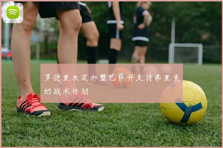 罗德里决定加盟巴萨并支持弗里克的战术计划
