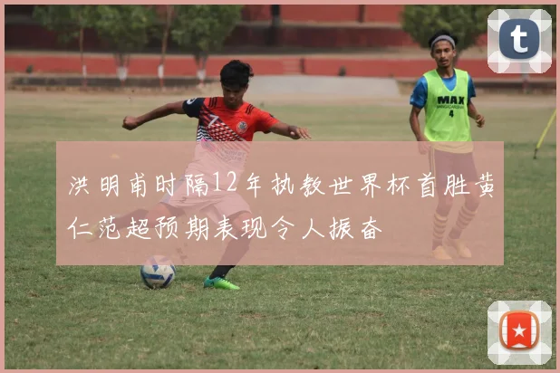 洪明甫时隔12年执教世界杯首胜黄仁范超预期表现令人振奋