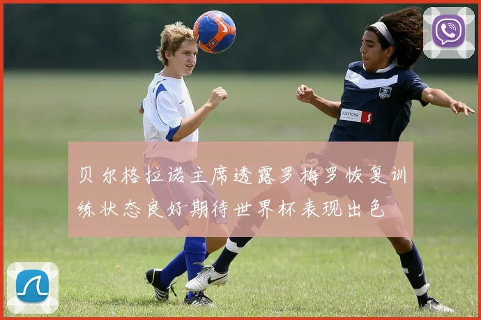 贝尔格拉诺主席透露罗梅罗恢复训练状态良好期待世界杯表现出色