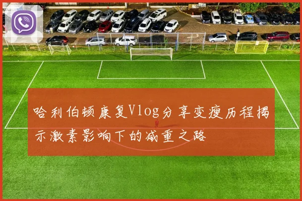 哈利伯顿康复Vlog分享变瘦历程揭示激素影响下的减重之路