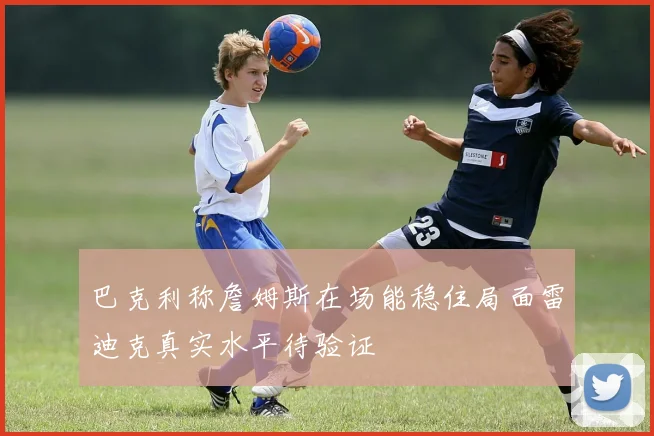 巴克利称詹姆斯在场能稳住局面雷迪克真实水平待验证