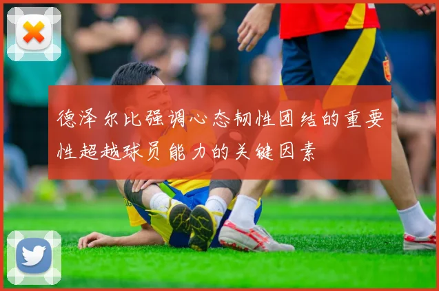 德泽尔比强调心态韧性团结的重要性超越球员能力的关键因素