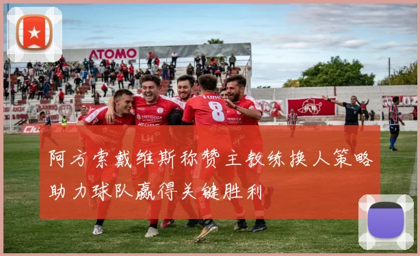 阿方索戴维斯称赞主教练换人策略助力球队赢得关键胜利