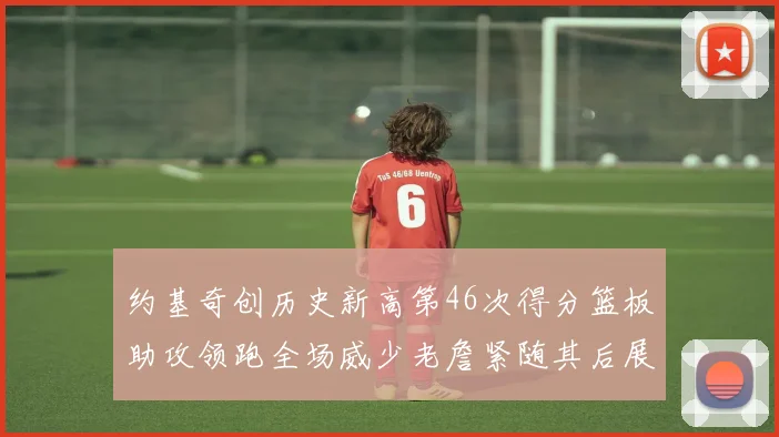 约基奇创历史新高第46次得分篮板助攻领跑全场威少老詹紧随其后展现实力